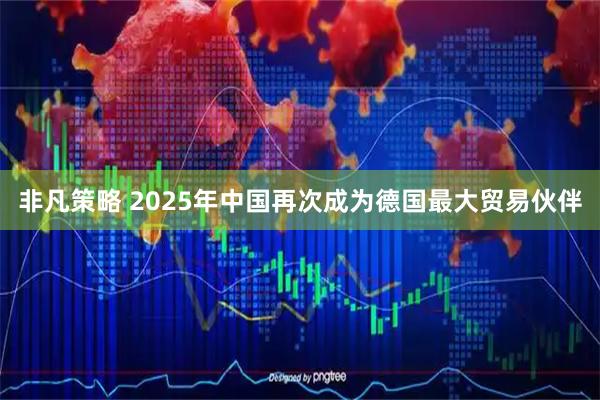非凡策略 2025年中国再次成为德国最大贸易伙伴