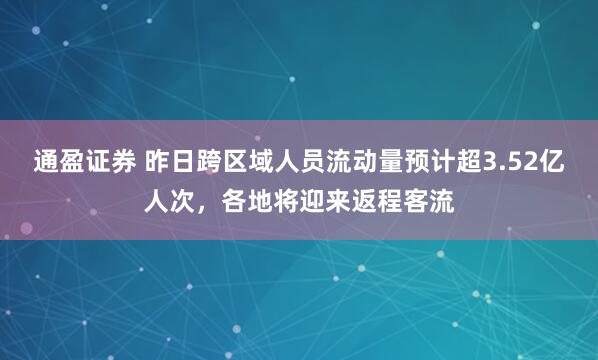 通盈证券 昨日跨区域人员流动量预计超3.52亿人次，各地将迎来返程客流