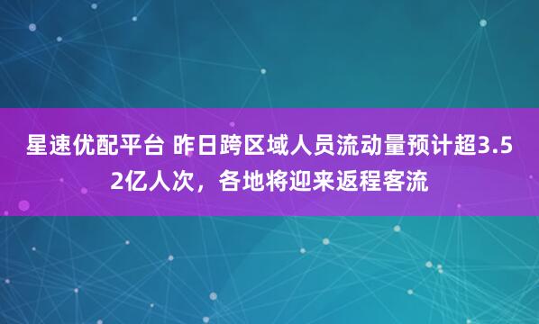 星速优配平台 昨日跨区域人员流动量预计超3.52亿人次，各地将迎来返程客流