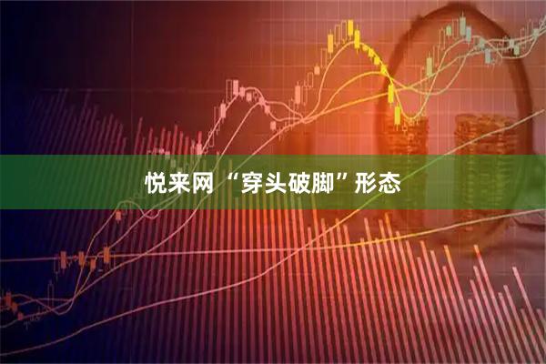 悦来网 “穿头破脚”形态