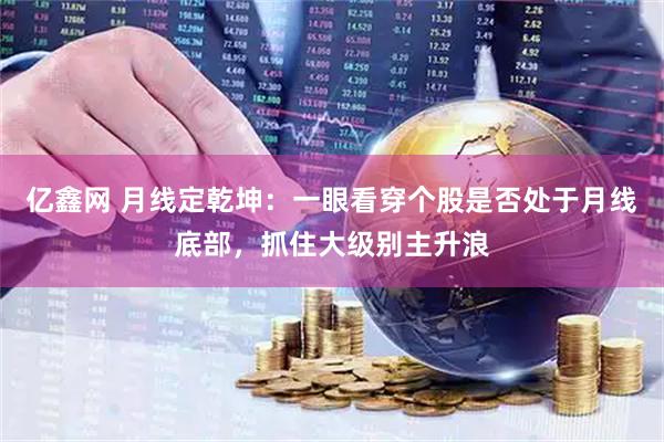 亿鑫网 月线定乾坤：一眼看穿个股是否处于月线底部，抓住大级别主升浪