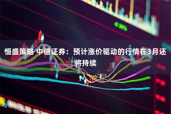 恒盛策略 中信证券：预计涨价驱动的行情在3月还将持续