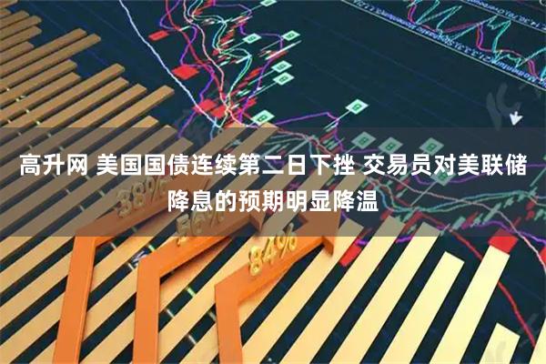 高升网 美国国债连续第二日下挫 交易员对美联储降息的预期明显降温