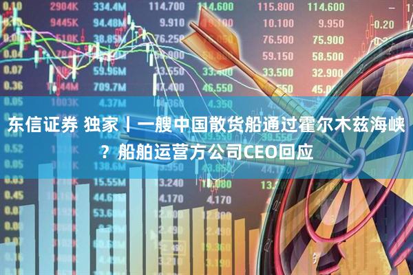 东信证券 独家丨一艘中国散货船通过霍尔木兹海峡？船舶运营方公司CEO回应