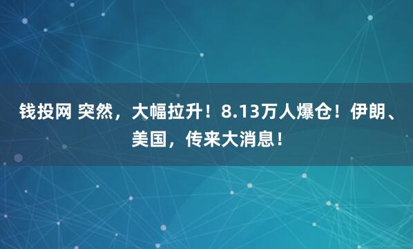 钱投网 突然，大幅拉升！8.13万人爆仓！伊朗、美国，传来大消息！