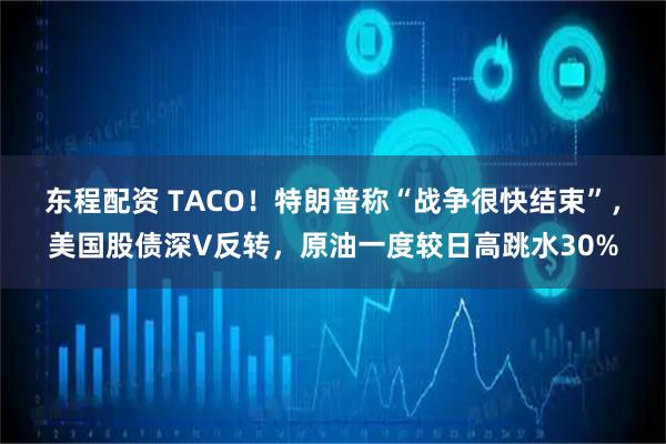 东程配资 TACO！特朗普称“战争很快结束”，美国股债深V反转，原油一度较日高跳水30%