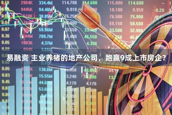 易融资 主业养猪的地产公司，跑赢9成上市房企？