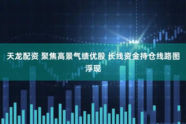 天龙配资 聚焦高景气绩优股 长线资金持仓线路图浮现
