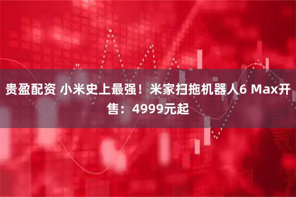 贵盈配资 小米史上最强！米家扫拖机器人6 Max开售：4999元起
