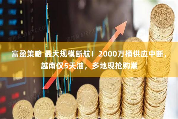 富盈策略 最大规模断航！2000万桶供应中断，越南仅5天油，多地现抢购潮