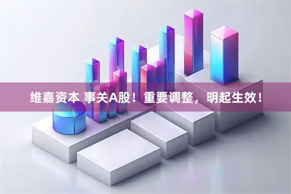 维嘉资本 事关A股！重要调整，明起生效！
