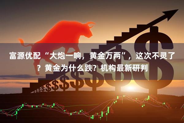 富源优配 “大炮一响，黄金万两”，这次不灵了？黄金为什么跌？机构最新研判