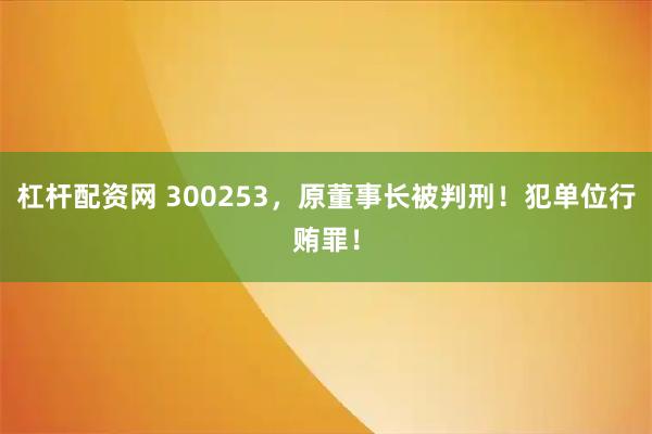 杠杆配资网 300253，原董事长被判刑！犯单位行贿罪！