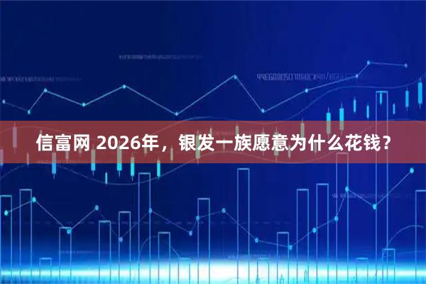 信富网 2026年，银发一族愿意为什么花钱？