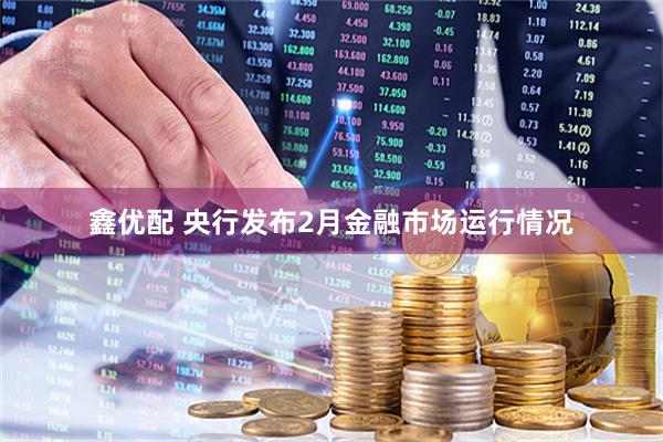 鑫优配 央行发布2月金融市场运行情况