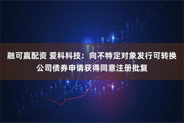 融可赢配资 爱科科技：向不特定对象发行可转换公司债券申请获得同意注册批复