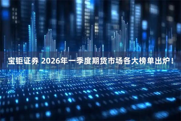 宝钜证券 2026年一季度期货市场各大榜单出炉！