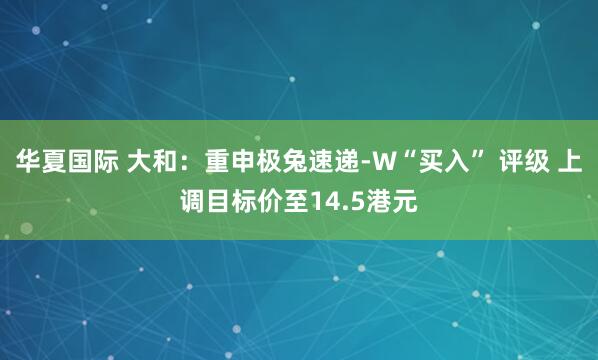 华夏国际 大和：重申极兔速递-W“买入” 评级 上调目标价至14.5港元