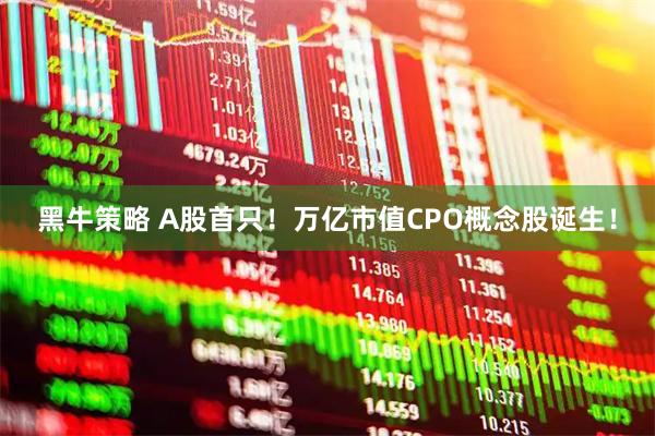 黑牛策略 A股首只！万亿市值CPO概念股诞生！