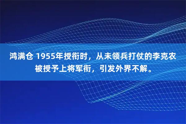 鸿满仓 1955年授衔时，从未领兵打仗的李克农被授予上将军衔，引发外界不解。