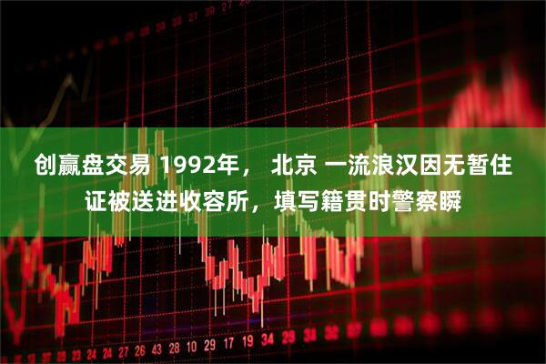 创赢盘交易 1992年， 北京 一流浪汉因无暂住证被送进收容所，填写籍贯时警察瞬