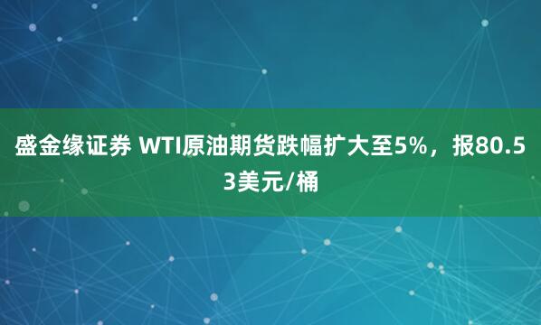 盛金缘证券 WTI原油期货跌幅扩大至5%，报80.53美元/桶