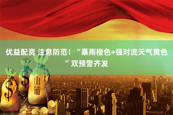 优益配资 注意防范！“暴雨橙色+强对流天气黄色”双预警齐发