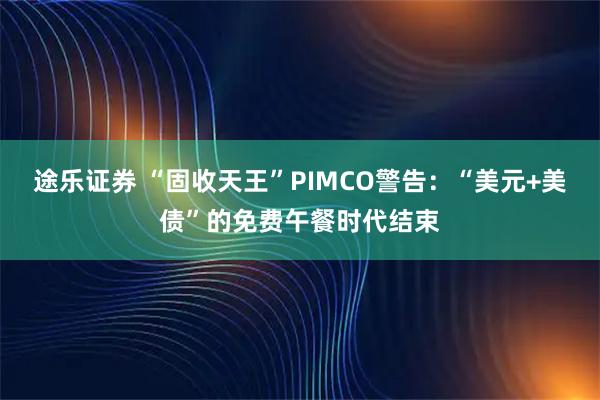 途乐证券 “固收天王”PIMCO警告：“美元+美债”的免费午餐时代结束