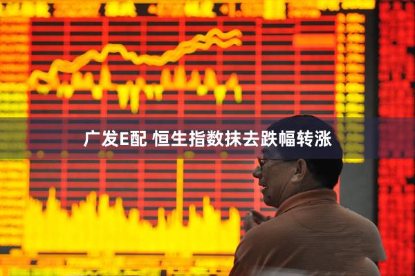 广发E配 恒生指数抹去跌幅转涨