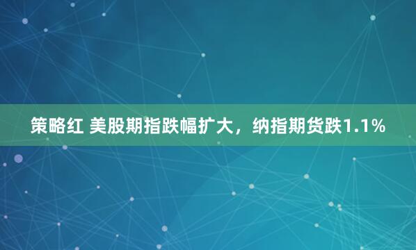 策略红 美股期指跌幅扩大，纳指期货跌1.1%