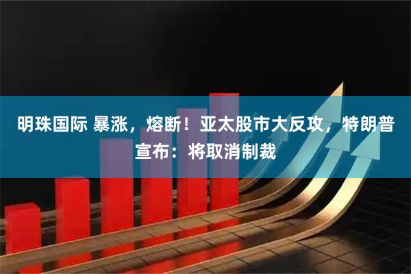 明珠国际 暴涨，熔断！亚太股市大反攻，特朗普宣布：将取消制裁