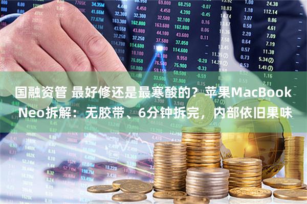 国融资管 最好修还是最寒酸的？苹果MacBook Neo拆解：无胶带、6分钟拆完，内部依旧果味