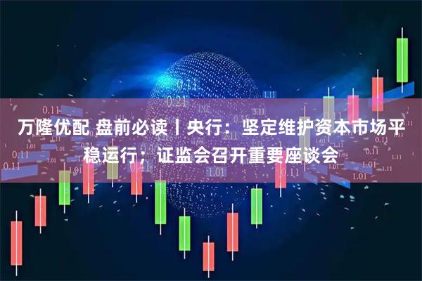 万隆优配 盘前必读丨央行：坚定维护资本市场平稳运行；证监会召开重要座谈会