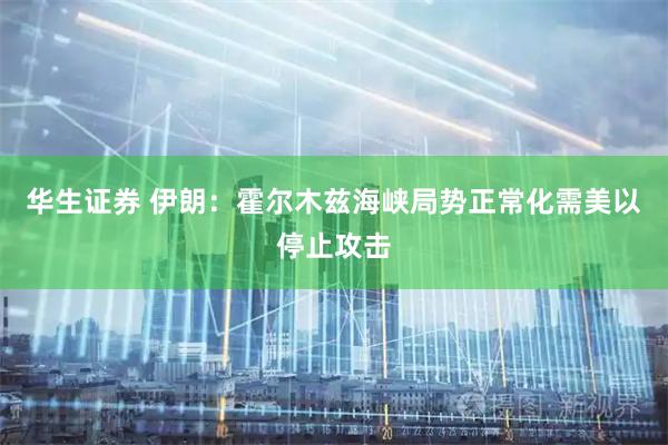 华生证券 伊朗：霍尔木兹海峡局势正常化需美以停止攻击