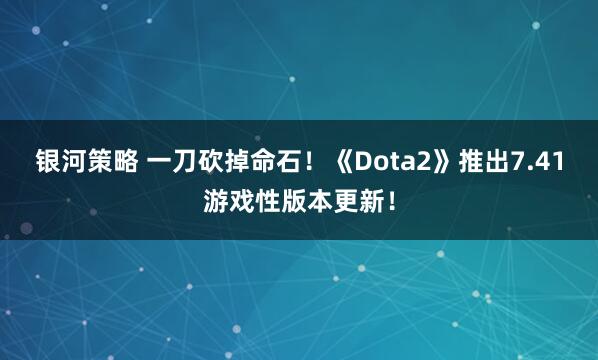 银河策略 一刀砍掉命石！《Dota2》推出7.41游戏性版本更新！