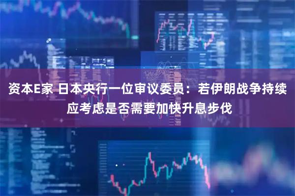 资本E家 日本央行一位审议委员：若伊朗战争持续 应考虑是否需要加快升息步伐
