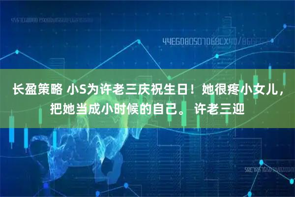 长盈策略 小S为许老三庆祝生日！她很疼小女儿，把她当成小时候的自己。 许老三迎