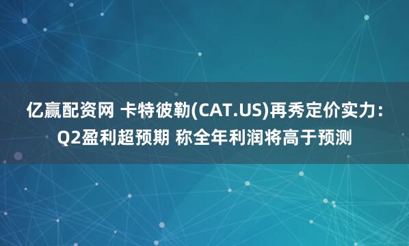 亿赢配资网 卡特彼勒(CAT.US)再秀定价实力：Q2盈利超预期 称全年利润将高于预测