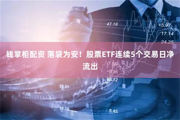 钱掌柜配资 落袋为安！股票ETF连续5个交易日净流出