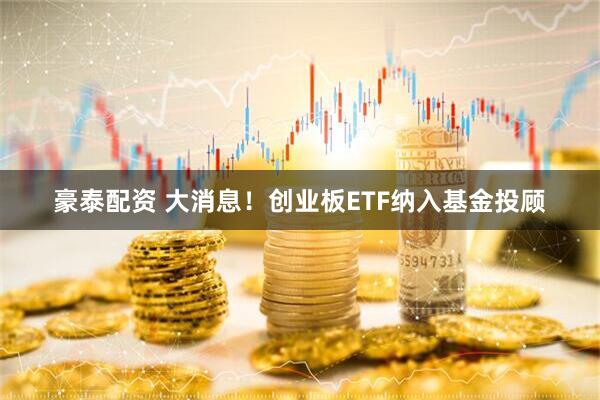 豪泰配资 大消息！创业板ETF纳入基金投顾