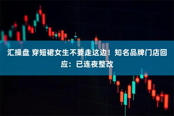 汇操盘 穿短裙女生不要走这边！知名品牌门店回应：已连夜整改