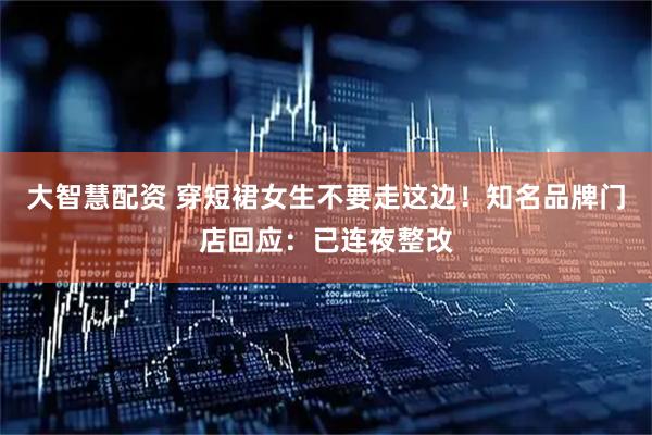 大智慧配资 穿短裙女生不要走这边！知名品牌门店回应：已连夜整改