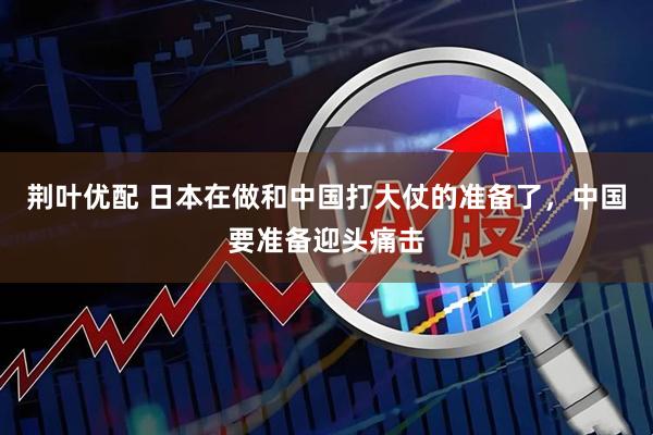 荆叶优配 日本在做和中国打大仗的准备了，中国要准备迎头痛击