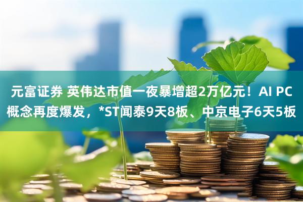 元富证券 英伟达市值一夜暴增超2万亿元！AI PC概念再度爆发，*ST闻泰9天8板、中京电子6天5板