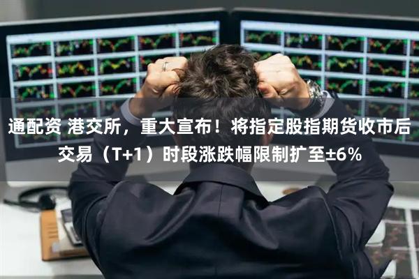通配资 港交所，重大宣布！将指定股指期货收市后交易（T+1）时段涨跌幅限制扩至±6%