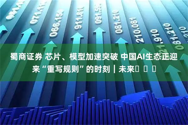 蜀商证券 芯片、模型加速突破 中国AI生态正迎来“重写规则”的时刻︱未来・♾️