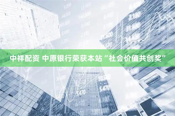 中祥配资 中原银行荣获本站“社会价值共创奖”
