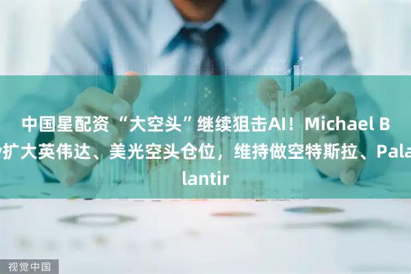 中国星配资 “大空头”继续狙击AI！Michael Burry扩大英伟达、美光空头仓位，维持做空特斯拉、Palantir