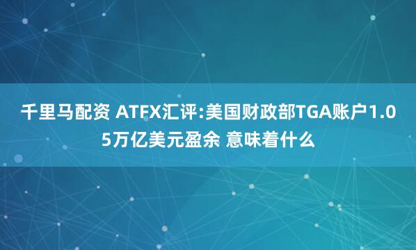 千里马配资 ATFX汇评:美国财政部TGA账户1.05万亿美元盈余 意味着什么