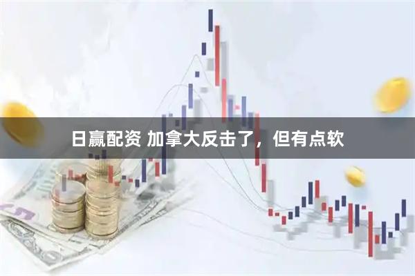 日赢配资 加拿大反击了，但有点软